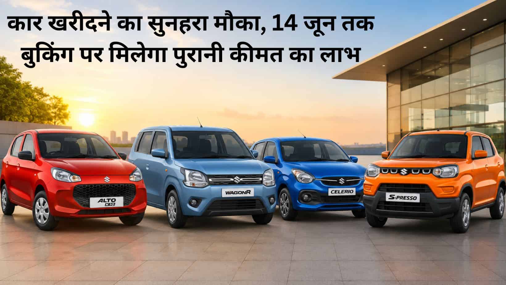 Maruti Suzuki : 14 जून तक बुकिंग वालों को बड़ा फायदा, मारुति की 4 कारें मिलेंगी पुरानी कीमत पर